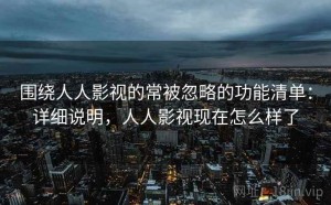 围绕人人影视的常被忽略的功能清单：详细说明，人人影视现在怎么样了