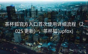 茶杯狐官方入口首次使用详细流程（2025 更新），茶杯狐(upfox)