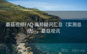 蘑菇视频FAQ 高频疑问汇总（实测总结），蘑菇视讯