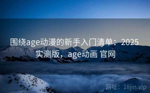 围绕age动漫的新手入门清单：2025 实测版，age动画 官网