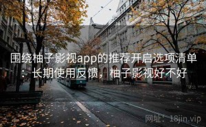围绕柚子影视app的推荐开启选项清单：长期使用反馈，柚子影视好不好