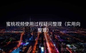 蜜桃视频使用过程疑问整理（实用向整理）