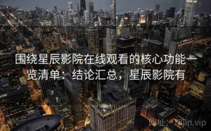 围绕星辰影院在线观看的核心功能一览清单：结论汇总，星辰影院有