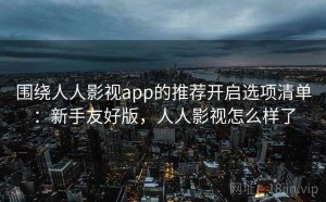 围绕人人影视app的推荐开启选项清单：新手友好版，人人影视怎么样了