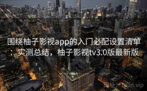 围绕柚子影视app的入门必配设置清单：实测总结，柚子影视tv3.0版最新版