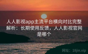 人人影视app主流平台横向对比完整解析：长期使用反馈，人人影视官网是哪个