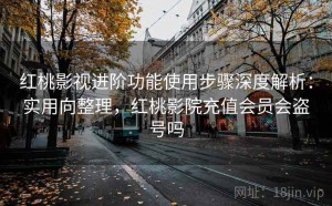 红桃影视进阶功能使用步骤深度解析：实用向整理，红桃影院充值会员会盗号吗