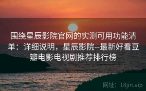 围绕星辰影院官网的实测可用功能清单：详细说明，星辰影院--最新好看豆瓣电影电视剧推荐排行榜