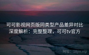 可可影视网页版同类型产品差异对比深度解析：完整整理，可可tv官方