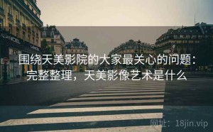 围绕天美影院的大家最关心的问题：完整整理，天美影像艺术是什么