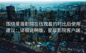 围绕星辰影院在线观看的对比后使用建议：详细说明版，星辰影院客户端