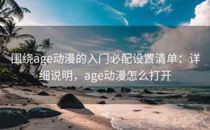 围绕age动漫的入门必配设置清单：详细说明，age动漫怎么打开