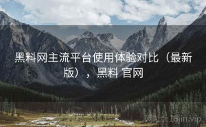 黑料网主流平台使用体验对比（最新版），黑料 官网