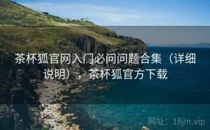 茶杯狐官网入门必问问题合集（详细说明），茶杯狐官方下载