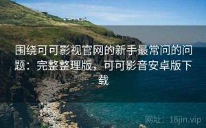 围绕可可影视官网的新手最常问的问题：完整整理版，可可影音安卓版下载