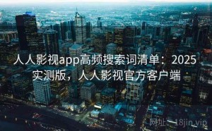 人人影视app高频搜索词清单：2025 实测版，人人影视官方客户端
