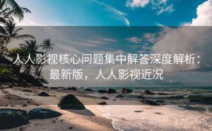 人人影视核心问题集中解答深度解析：最新版，人人影视近况