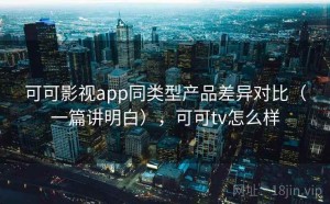 可可影视app同类型产品差异对比（一篇讲明白），可可tv怎么样