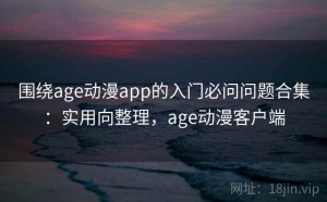 围绕age动漫app的入门必问问题合集：实用向整理，age动漫客户端