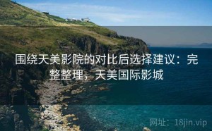 围绕天美影院的对比后选择建议：完整整理，天美国际影城
