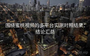 围绕蜜桃视频的多平台实测对照结果：结论汇总