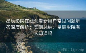 星辰影院在线观看新用户常见问题解答深度解析：实测总结，星辰影院有人知道吗