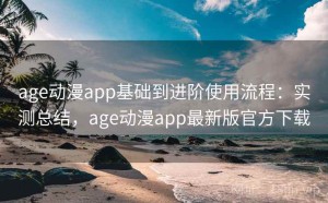 age动漫app基础到进阶使用流程：实测总结，age动漫app最新版官方下载
