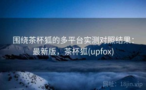 围绕茶杯狐的多平台实测对照结果：最新版，茶杯狐(upfox)