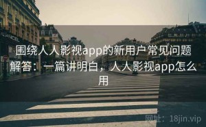 围绕人人影视app的新用户常见问题解答：一篇讲明白，人人影视app怎么用