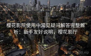 樱花影院使用中常见疑问解答完整解析：新手友好说明，樱花影厅