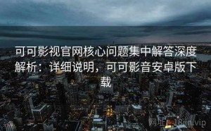 可可影视官网核心问题集中解答深度解析：详细说明，可可影音安卓版下载