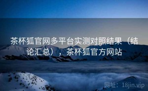 茶杯狐官网多平台实测对照结果（结论汇总），茶杯狐官方网站