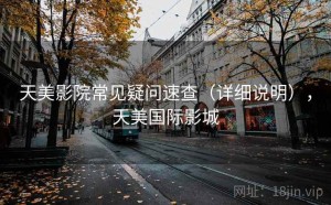 天美影院常见疑问速查（详细说明），天美国际影城