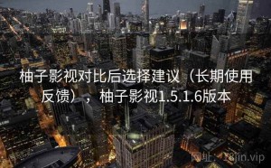 柚子影视对比后选择建议（长期使用反馈），柚子影视1.5.1.6版本