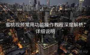 蜜桃视频常用功能操作教程深度解析：详细说明