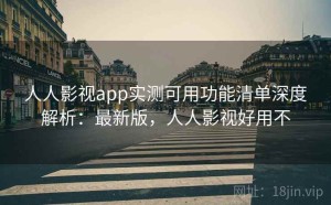 人人影视app实测可用功能清单深度解析：最新版，人人影视好用不