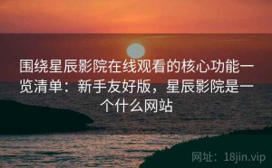 围绕星辰影院在线观看的核心功能一览清单：新手友好版，星辰影院是一个什么网站