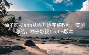 柚子影视app从零开始完整教程：实测总结，柚子影视1.5.1.6版本