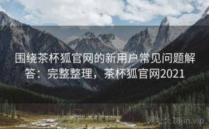 围绕茶杯狐官网的新用户常见问题解答：完整整理，茶杯狐官网2021