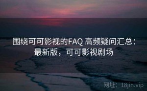 围绕可可影视的FAQ 高频疑问汇总：最新版，可可影视剧场