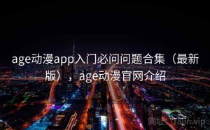 age动漫app入门必问问题合集（最新版），age动漫官网介绍