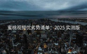 蜜桃视频优劣势清单：2025 实测版