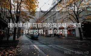围绕蜂鸟影院官网的常见疑问速查：详细说明，蜂鸟映院