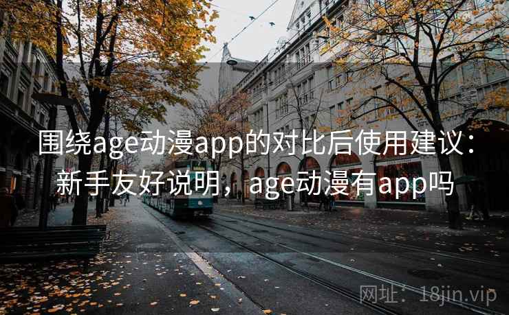 围绕age动漫app的对比后使用建议：新手友好说明，age动漫有app吗
