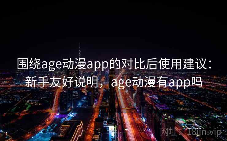 围绕age动漫app的对比后使用建议：新手友好说明，age动漫有app吗