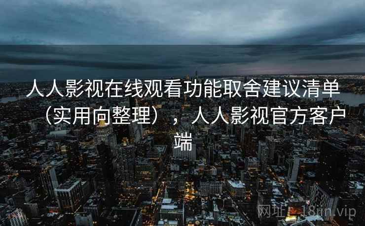 人人影视在线观看功能取舍建议清单（实用向整理），人人影视官方客户端