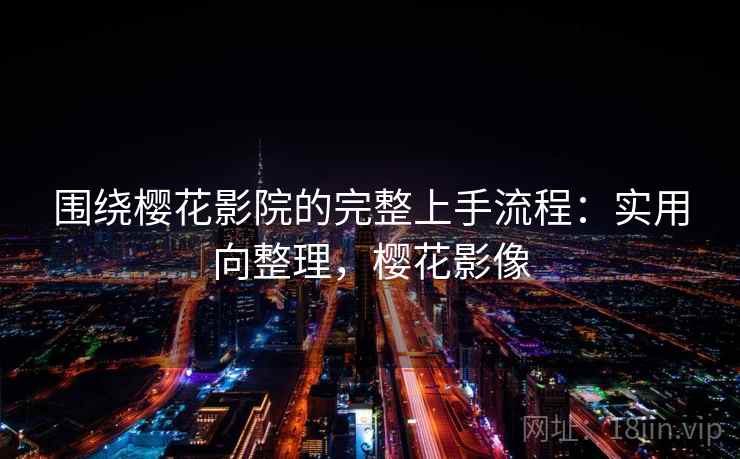 围绕樱花影院的完整上手流程：实用向整理，樱花影像