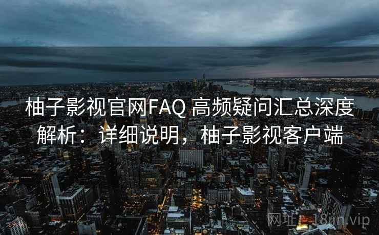 柚子影视官网FAQ 高频疑问汇总深度解析:详细说明,柚子影视客户端 柚子影视官网FAQ 高频疑问汇总深度解析:详细说明,柚子影视客户端