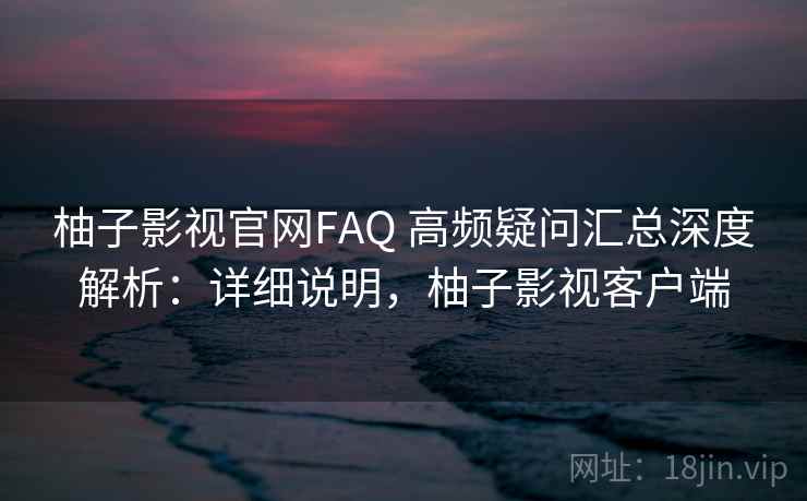 柚子影视官网FAQ 高频疑问汇总深度解析:详细说明,柚子影视客户端 柚子影视官网FAQ 高频疑问汇总深度解析:详细说明,柚子影视客户端