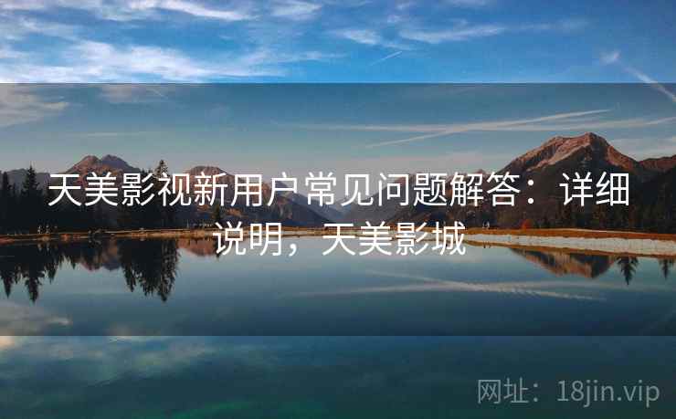 天美影视新用户常见问题解答：详细说明，天美影城